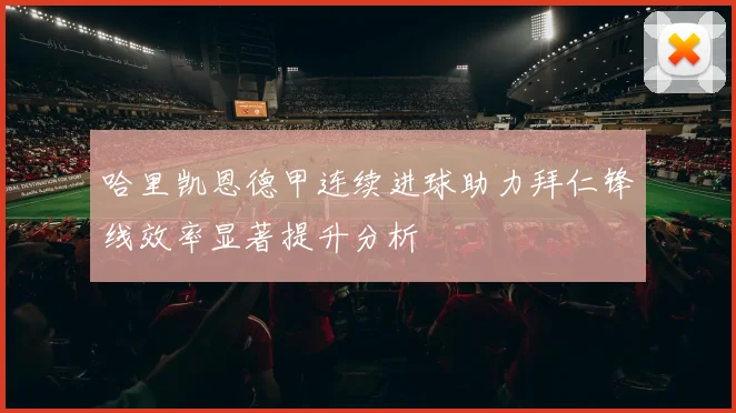 哈里凯恩德甲连续进球助力拜仁锋线效率显著提升分析